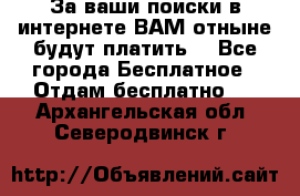 За ваши поиски в интернете ВАМ отныне будут платить! - Все города Бесплатное » Отдам бесплатно   . Архангельская обл.,Северодвинск г.